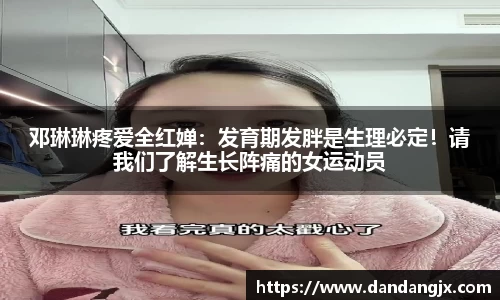 邓琳琳疼爱全红婵：发育期发胖是生理必定！请我们了解生长阵痛的女运动员