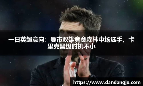 一日英超意向：曼市双雄竞赛森林中场选手，卡里克晋级时机不小